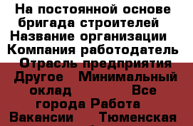 На постоянной основе бригада строителей › Название организации ­ Компания-работодатель › Отрасль предприятия ­ Другое › Минимальный оклад ­ 20 000 - Все города Работа » Вакансии   . Тюменская обл.